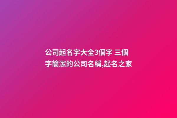 公司起名字大全3個字 三個字簡潔的公司名稱,起名之家-第1張-公司起名-玄機派